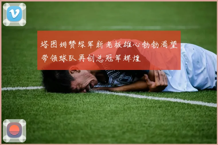 塔图姆赞绿军新老板雄心勃勃渴望带领球队再创总冠军辉煌