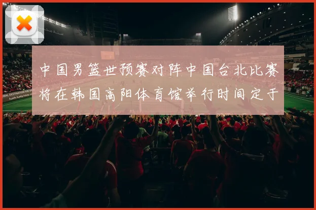 中国男篮世预赛对阵中国台北比赛将在韩国高阳体育馆举行时间定于7月6日