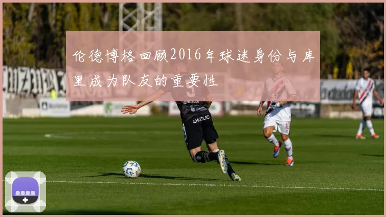伦德博格回顾2016年球迷身份与库里成为队友的重要性