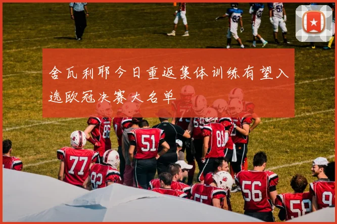 舍瓦利耶今日重返集体训练有望入选欧冠决赛大名单
