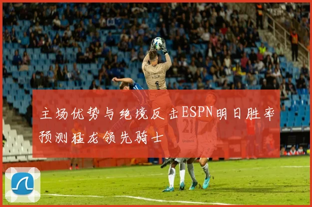 主场优势与绝境反击ESPN明日胜率预测猛龙领先骑士