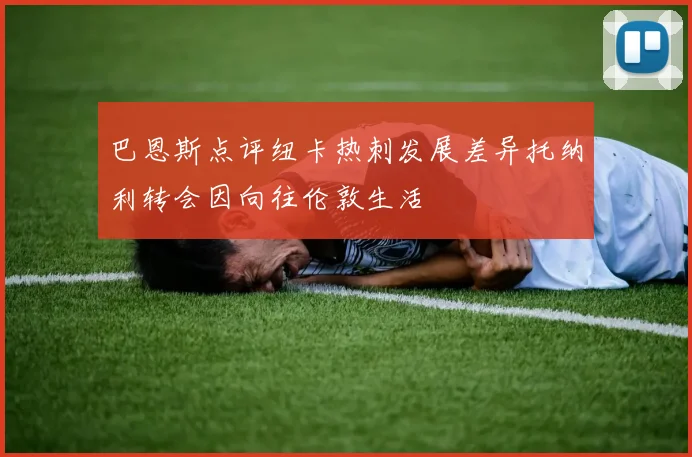 巴恩斯点评纽卡热刺发展差异托纳利转会因向往伦敦生活