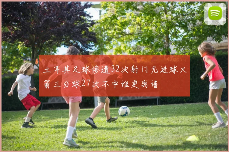 土耳其足球惨遭32次射门无进球火箭三分球27次不中谁更离谱