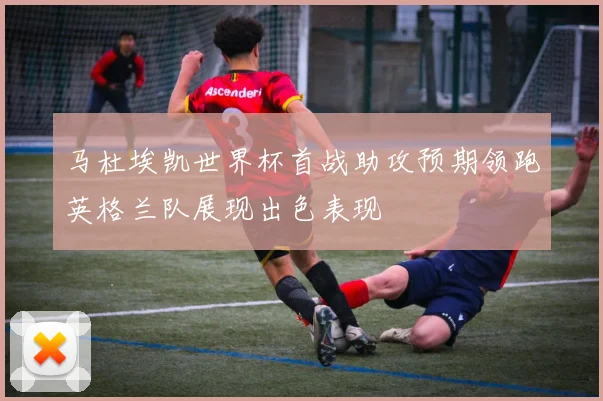 马杜埃凯世界杯首战助攻预期领跑英格兰队展现出色表现