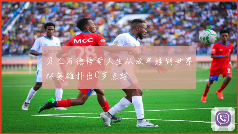 贝兰万德传奇人生从放羊娃到世界杯英雄扑出C罗点球