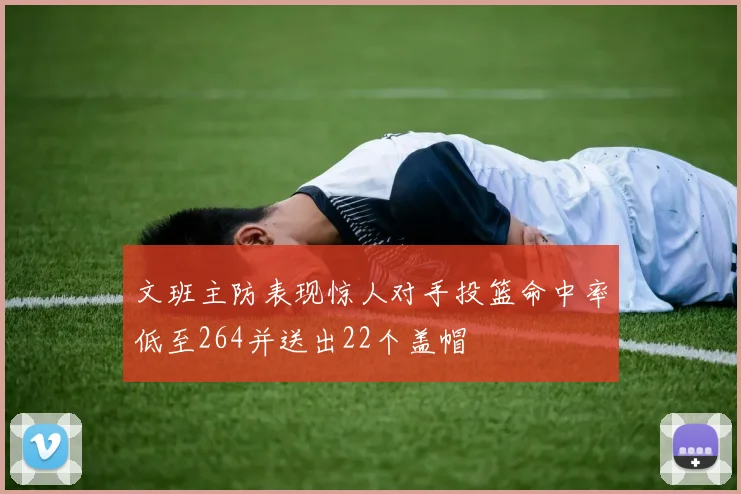 文班主防表现惊人对手投篮命中率低至264并送出22个盖帽