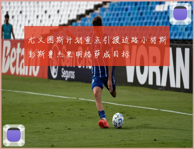 尤文图斯计划重点引援边路小将斯彭斯鲁杰里明格萨成目标