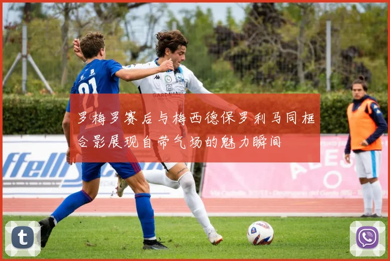 罗梅罗赛后与梅西德保罗利马同框合影展现自带气场的魅力瞬间