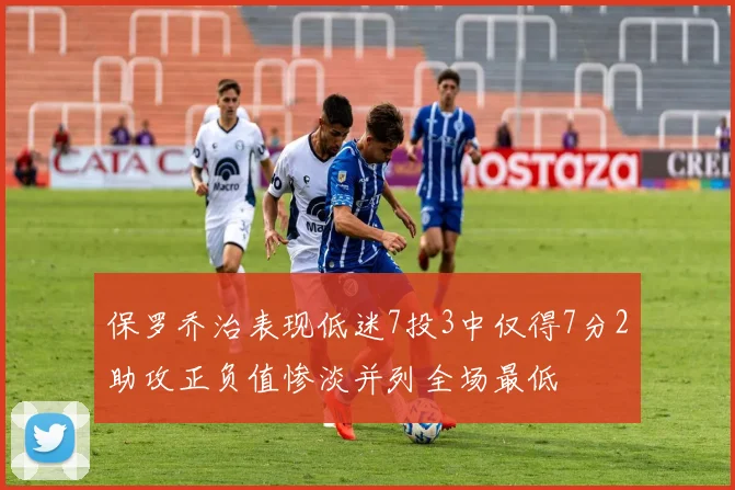 保罗乔治表现低迷7投3中仅得7分2助攻正负值惨淡并列全场最低