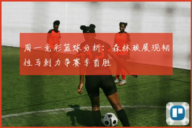 周一竞彩篮球分析：森林狼展现韧性马刺力争赛季首胜