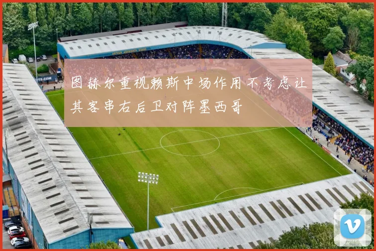 图赫尔重视赖斯中场作用不考虑让其客串右后卫对阵墨西哥