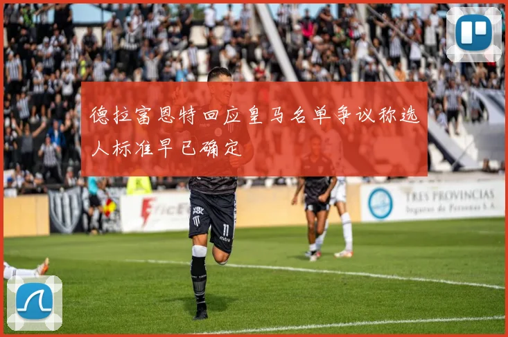 德拉富恩特回应皇马名单争议称选人标准早已确定