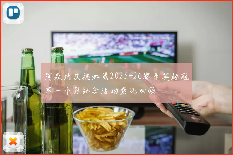 阿森纳庆祝加冕2025-26赛季英超冠军一个月纪念活动盛况回顾
