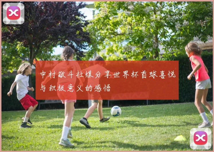 中村敬斗社媒分享世界杯首球喜悦与积极意义的感悟