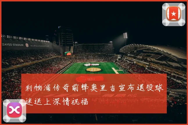 利物浦传奇前锋奥里吉宣布退役球迷送上深情祝福
