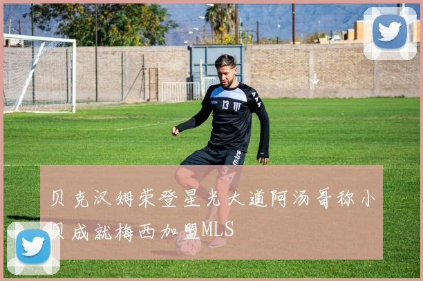 贝克汉姆荣登星光大道阿汤哥称小贝成就梅西加盟MLS