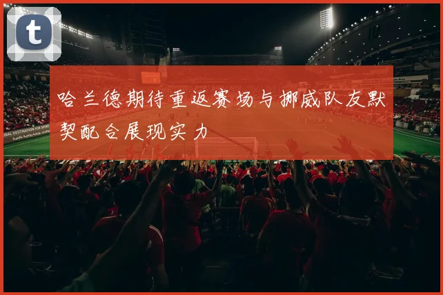 哈兰德期待重返赛场与挪威队友默契配合展现实力