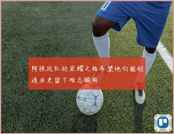 阿根廷队的荣耀之路希望他们能创造历史留下难忘瞬间