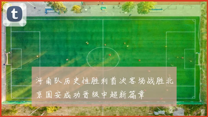 河南队历史性胜利首次客场战胜北京国安成功晋级中超新篇章