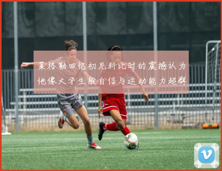 莱格勒回忆初见科比时的震撼认为他像大学生般自信与运动能力超群
